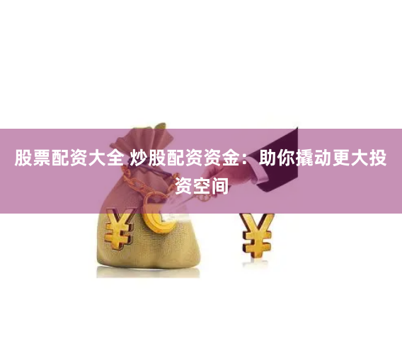 【颠覆认知】股票配资网全流程拆解：从入门到精通的财富加速器